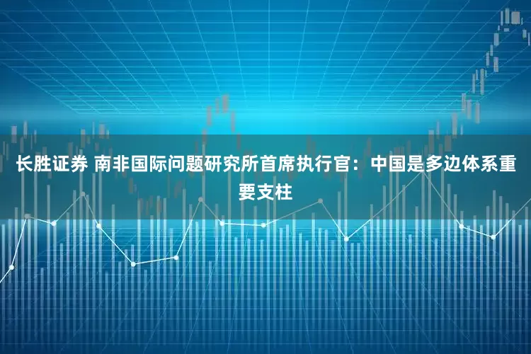 长胜证券 南非国际问题研究所首席执行官：中国是多边体系重要支柱