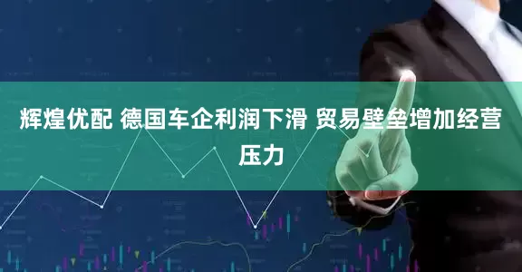 辉煌优配 德国车企利润下滑 贸易壁垒增加经营压力