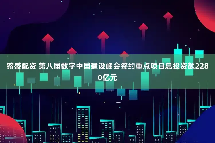 镕盛配资 第八届数字中国建设峰会签约重点项目总投资额2280亿元