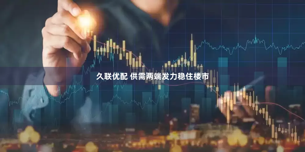 久联优配 供需两端发力稳住楼市