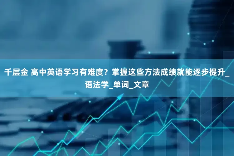 千层金 高中英语学习有难度？掌握这些方法成绩就能逐步提升_语法学_单词_文章