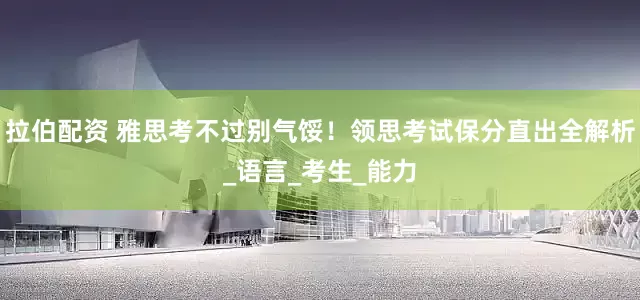 拉伯配资 雅思考不过别气馁！领思考试保分直出全解析_语言_考生_能力