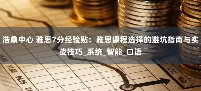 浩鼎中心 雅思7分经验贴：雅思课程选择的避坑指南与实战技巧_系统_智能_口语