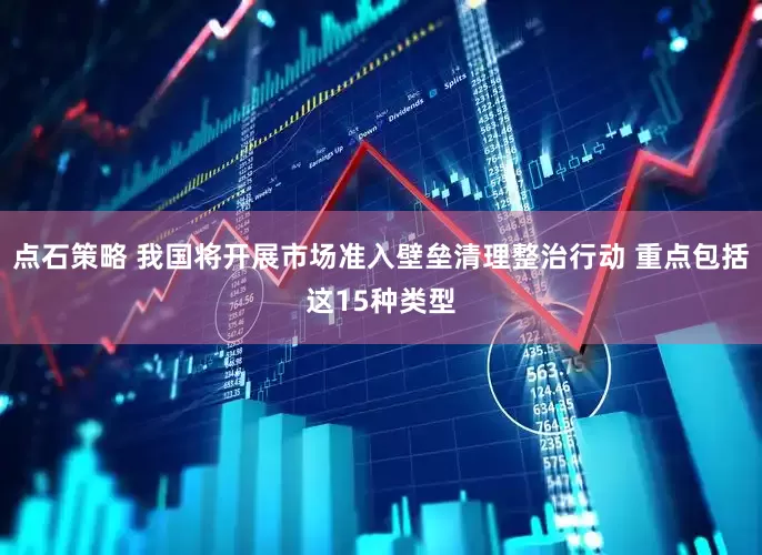 点石策略 我国将开展市场准入壁垒清理整治行动 重点包括这15种类型