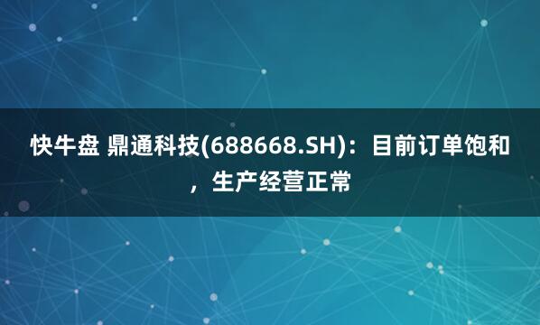 快牛盘 鼎通科技(688668.SH)：目前订单饱和，生产经营正常