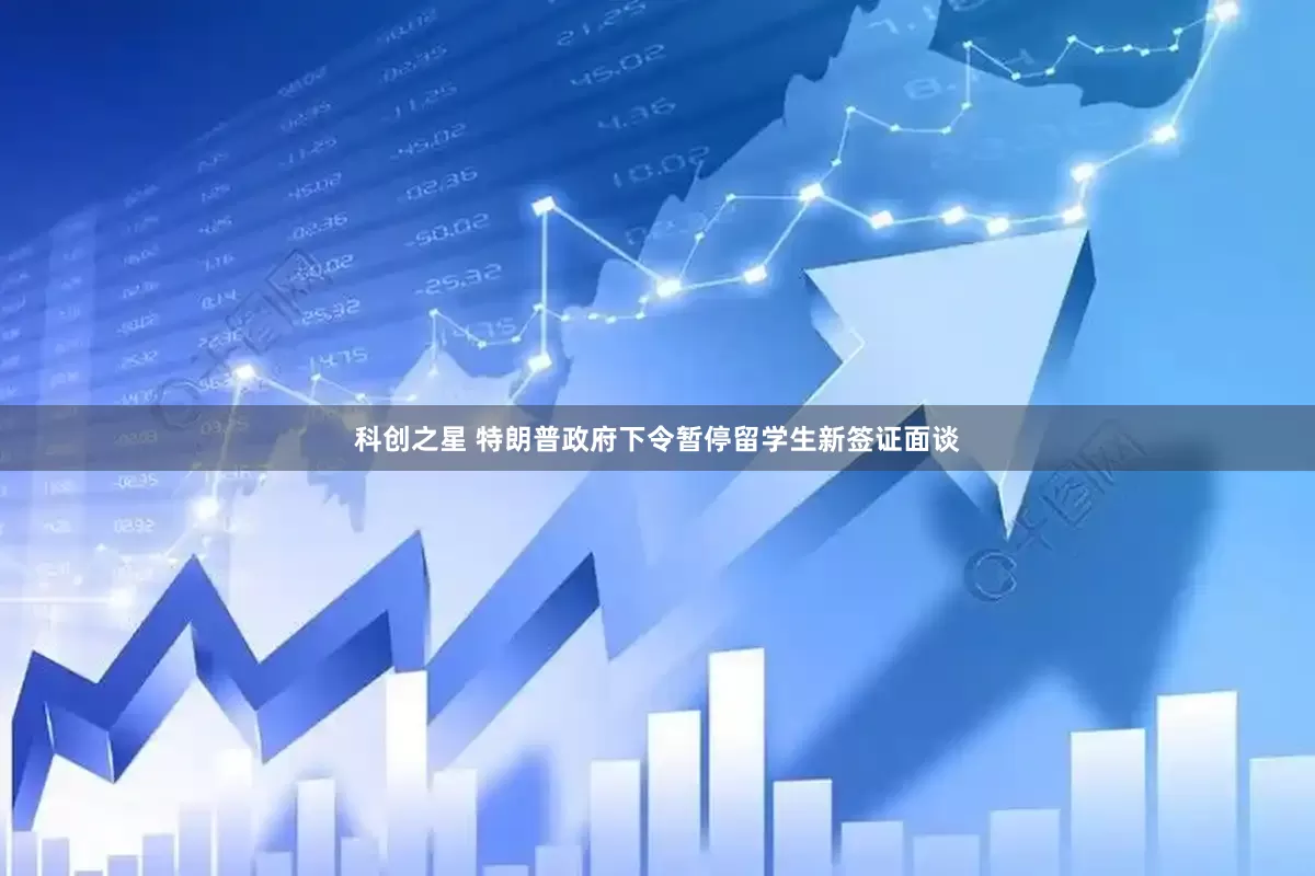 科创之星 特朗普政府下令暂停留学生新签证面谈