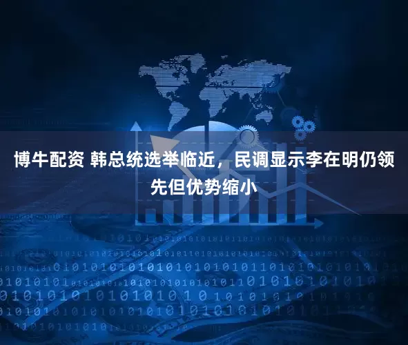 博牛配资 韩总统选举临近，民调显示李在明仍领先但优势缩小