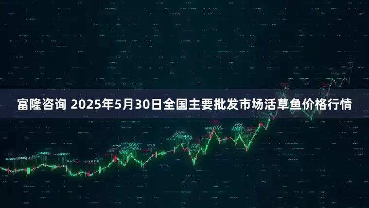 富隆咨询 2025年5月30日全国主要批发市场活草鱼价格行情