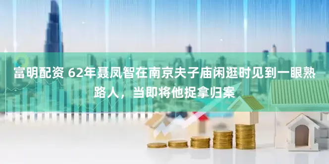 富明配资 62年聂凤智在南京夫子庙闲逛时见到一眼熟路人，当即将他捉拿归案