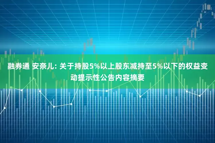 融券通 安奈儿: 关于持股5%以上股东减持至5%以下的权益变动提示性公告内容摘要