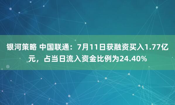银河策略 中国联通：7月11日获融资买入1.77亿元，占当日流入资金比例为24.40%
