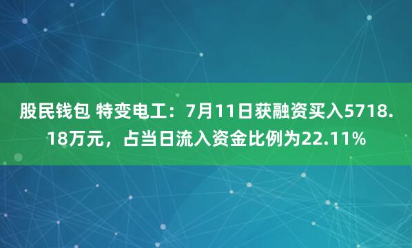 股民钱包 特变电工：7月11日获融资买入5718.18万元，占当日流入资金比例为22.11%