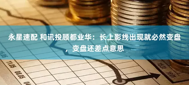 永星速配 和讯投顾都业华：长上影线出现就必然变盘，变盘还差点意思