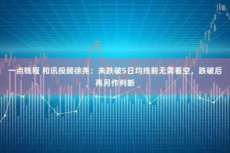 一点钱程 和讯投顾徐尧：未跌破5日均线前无需看空，跌破后再另作判断