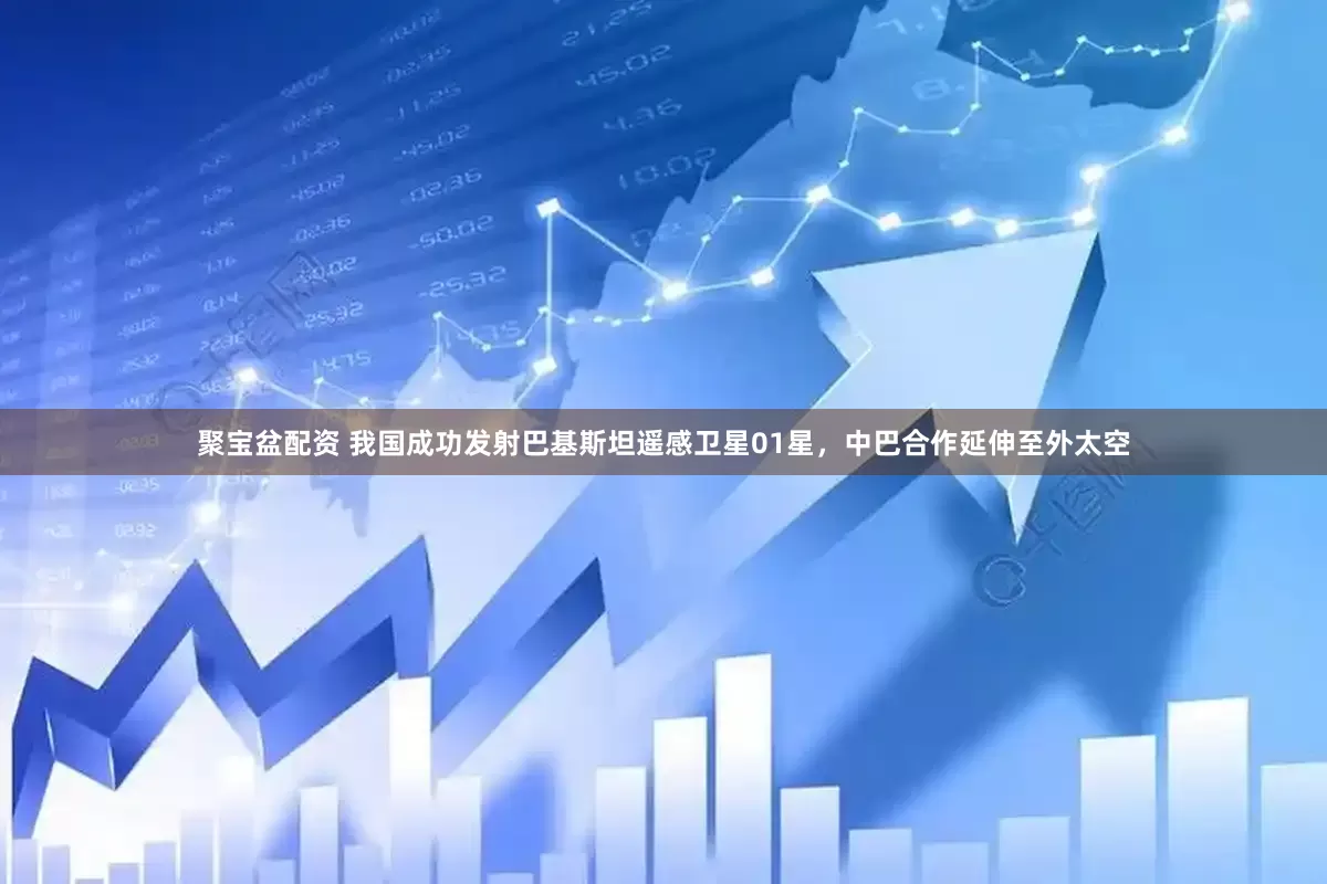 聚宝盆配资 我国成功发射巴基斯坦遥感卫星01星，中巴合作延伸至外太空