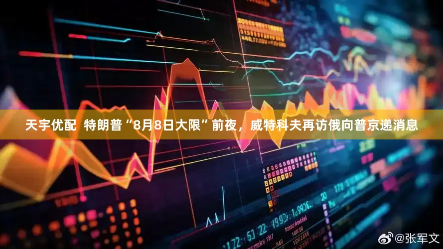 天宇优配  特朗普“8月8日大限”前夜，威特科夫再访俄向普京递消息