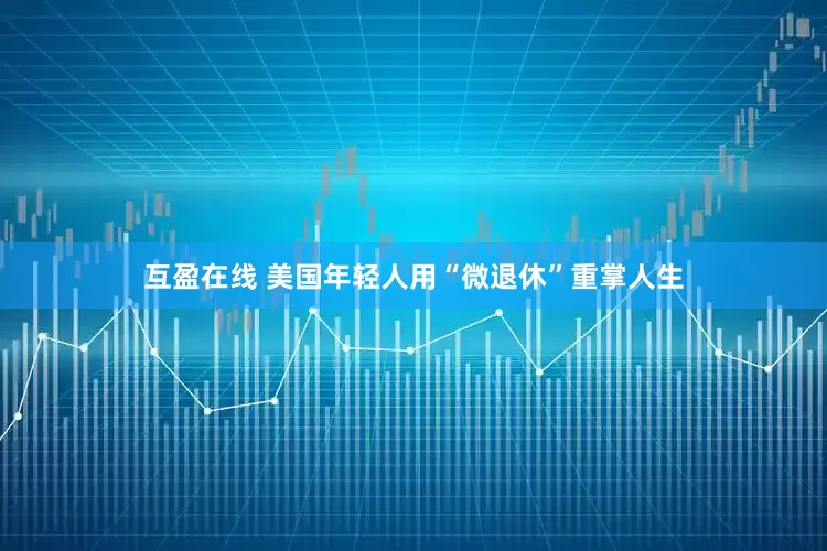 互盈在线 美国年轻人用“微退休”重掌人生