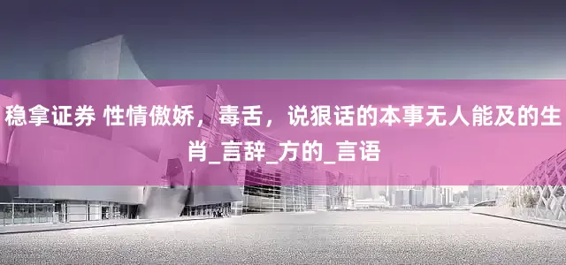 稳拿证券 性情傲娇，毒舌，说狠话的本事无人能及的生肖_言辞_方的_言语