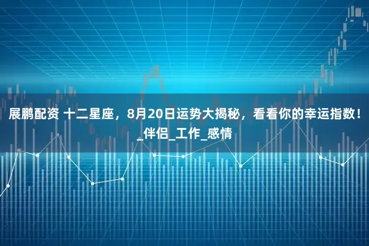展鹏配资 十二星座，8月20日运势大揭秘，看看你的幸运指数！_伴侣_工作_感情