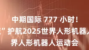 中期国际 777 小时！“贸大蓝”护航2025世界人形机器人运动会