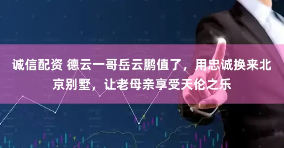 诚信配资 德云一哥岳云鹏值了，用忠诚换来北京别墅，让老母亲享受天伦之乐