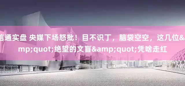 信通实盘 央媒下场怒批！目不识丁，脑袋空空，这几位&quot;绝望的文盲&quot;凭啥走红