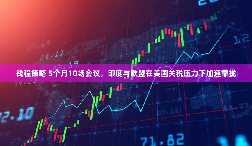 钱程策略 5个月10场会议，印度与欧盟在美国关税压力下加速靠拢
