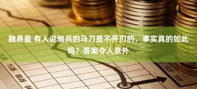 融易盈 有人说骑兵的马刀是不开刃的，事实真的如此吗？答案令人意外