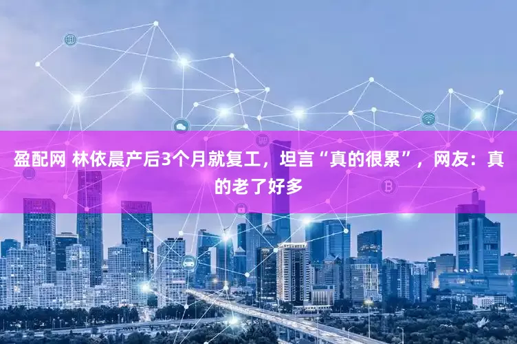 盈配网 林依晨产后3个月就复工，坦言“真的很累”，网友：真的老了好多