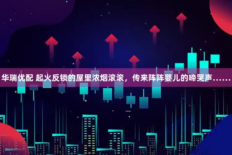 华瑞优配 起火反锁的屋里浓烟滚滚，传来阵阵婴儿的啼哭声……