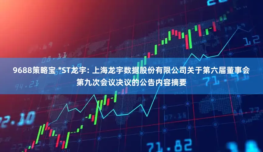 9688策略宝 *ST龙宇: 上海龙宇数据股份有限公司关于第六届董事会第九次会议决议的公告内容摘要