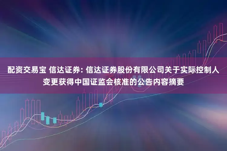 配资交易宝 信达证券: 信达证券股份有限公司关于实际控制人变更获得中国证监会核准的公告内容摘要