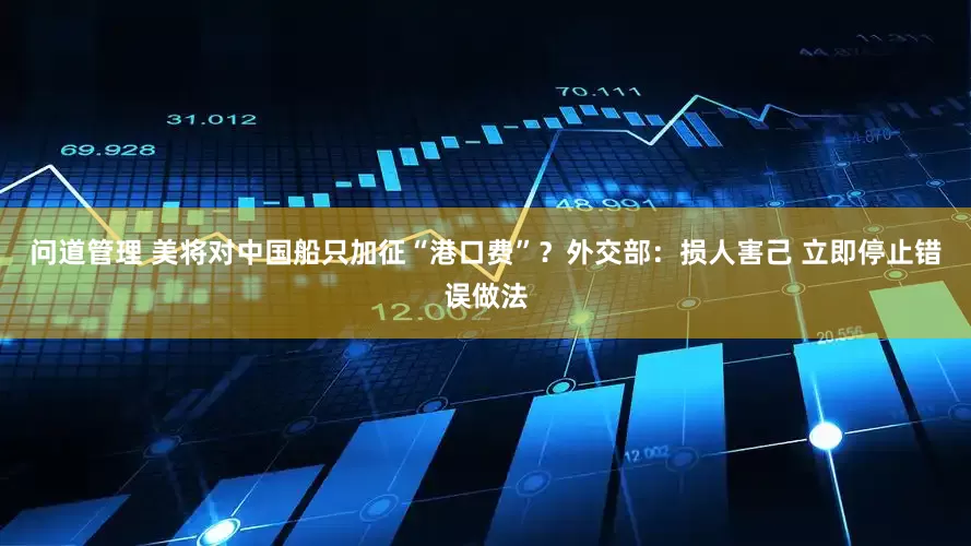 问道管理 美将对中国船只加征“港口费”？外交部：损人害己 立即停止错误做法