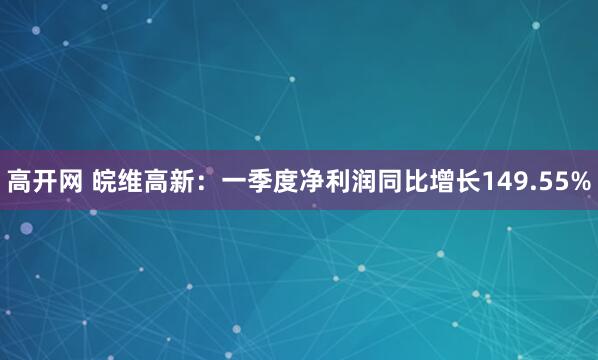 高开网 皖维高新：一季度净利润同比增长149.55%