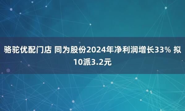 骆驼优配门店 同为股份2024年净利润增长33% 拟10派3.2元