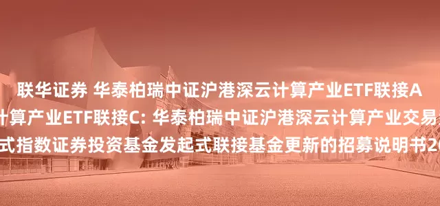 联华证券 华泰柏瑞中证沪港深云计算产业ETF联接A,华泰柏瑞中证沪港深云计算产业ETF联接C: 华泰柏瑞中证沪港深云计算产业交易型开放式指数证券投资基金发起式联接基金更新的招募说明书2025年第1号(基金合同和托管协议变更)