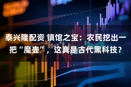泰兴隆配资 镇馆之宝：农民挖出一把“魔壶”，这真是古代黑科技？
