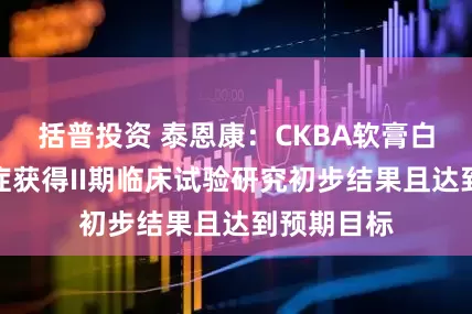 括普投资 泰恩康：CKBA软膏白癜风适应症获得II期临床试验研究初步结果且达到预期目标