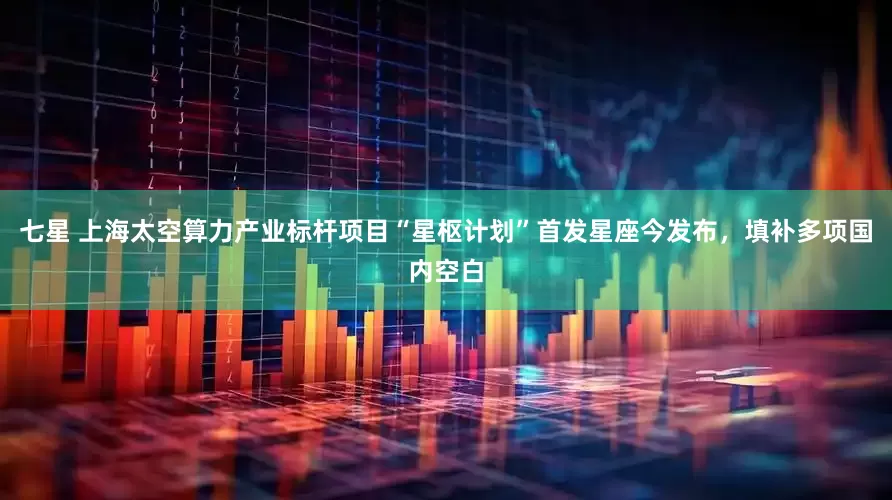 七星 上海太空算力产业标杆项目“星枢计划”首发星座今发布，填补多项国内空白