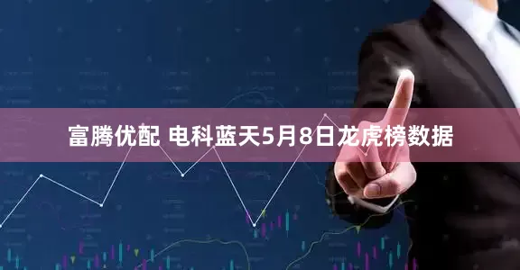 富腾优配 电科蓝天5月8日龙虎榜数据